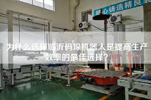 为什么选择临沂码垛机器人是提高生产效率的最佳选择？