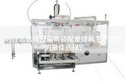 为什么选择开箱机装配是提高生产效率的最佳选择？